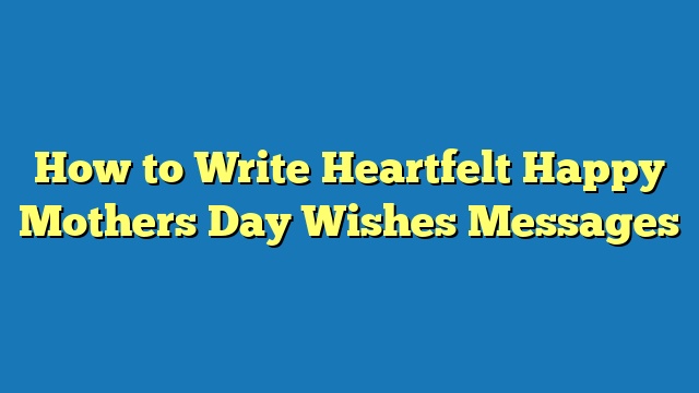 How to Write Heartfelt Happy Mothers Day Wishes Messages