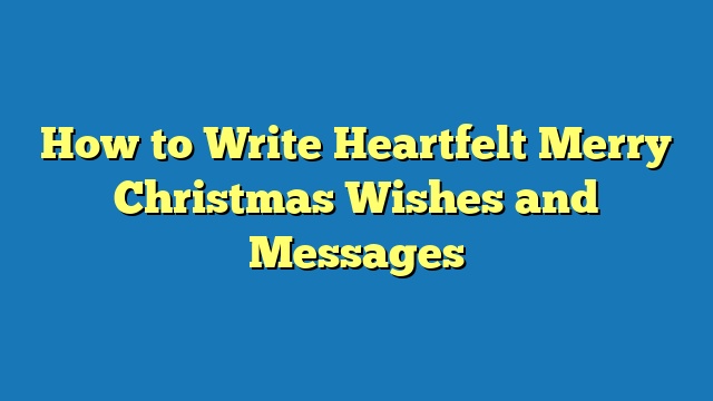 How to Write Heartfelt Merry Christmas Wishes and Messages