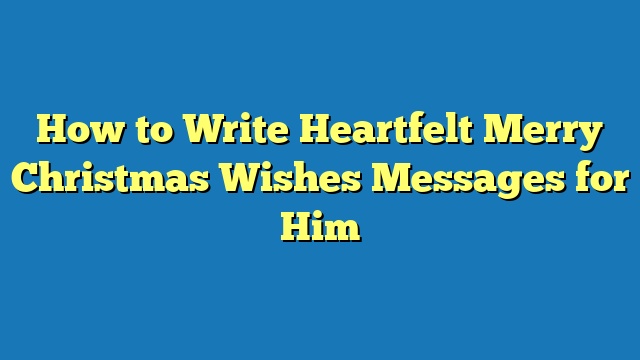 How to Write Heartfelt Merry Christmas Wishes Messages for Him