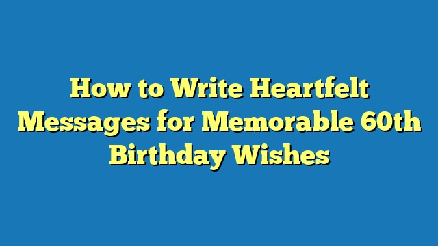 How to Write Heartfelt Messages for Memorable 60th Birthday Wishes