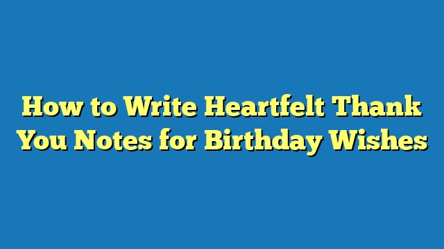 How to Write Heartfelt Thank You Notes for Birthday Wishes