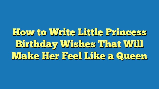 How to Write Little Princess Birthday Wishes That Will Make Her Feel Like a Queen