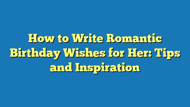 How to Write Romantic Birthday Wishes for Her: Tips and Inspiration