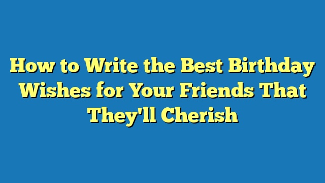 How to Write the Best Birthday Wishes for Your Friends That They'll Cherish