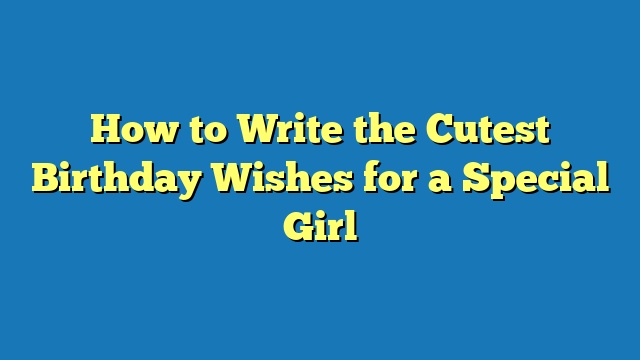 How to Write the Cutest Birthday Wishes for a Special Girl