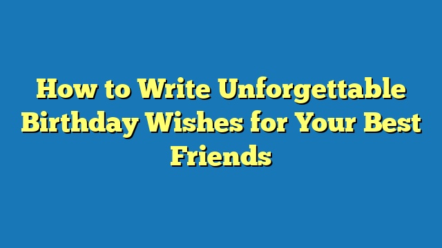 How to Write Unforgettable Birthday Wishes for Your Best Friends