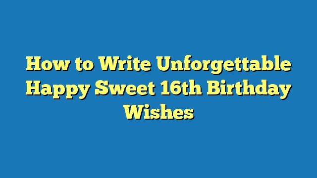 How to Write Unforgettable Happy Sweet 16th Birthday Wishes
