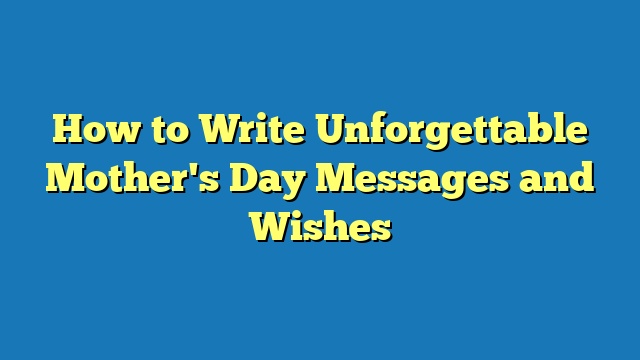How to Write Unforgettable Mother's Day Messages and Wishes