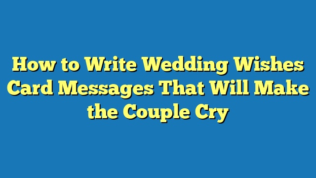 How to Write Wedding Wishes Card Messages That Will Make the Couple Cry