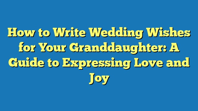 How to Write Wedding Wishes for Your Granddaughter: A Guide to Expressing Love and Joy
