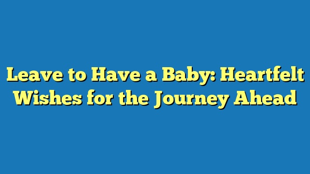Leave to Have a Baby: Heartfelt Wishes for the Journey Ahead