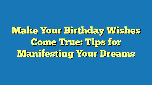 Make Your Birthday Wishes Come True: Tips for Manifesting Your Dreams
