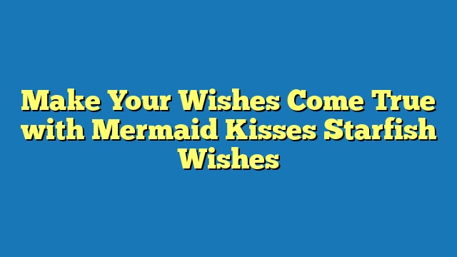 Make Your Wishes Come True with Mermaid Kisses Starfish Wishes