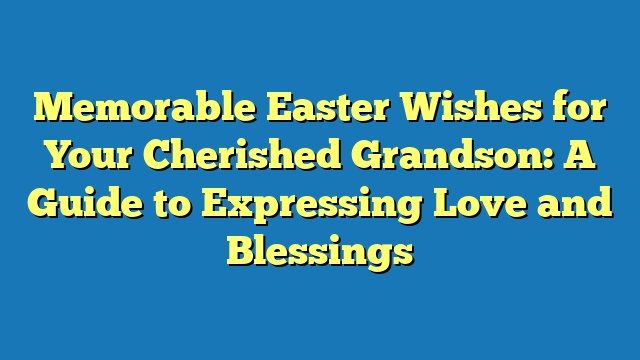 Memorable Easter Wishes for Your Cherished Grandson: A Guide to Expressing Love and Blessings