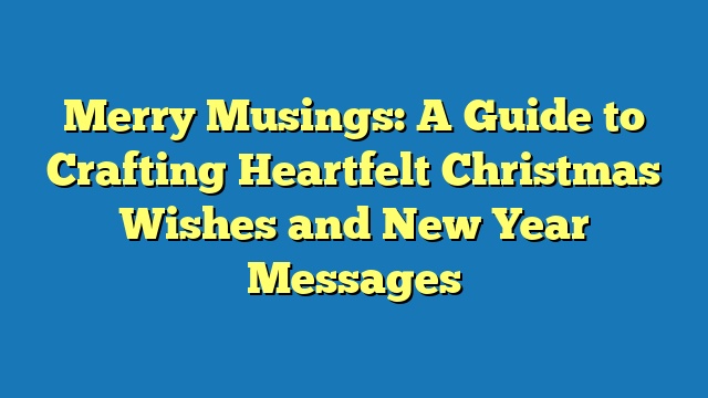 Merry Musings: A Guide to Crafting Heartfelt Christmas Wishes and New Year Messages