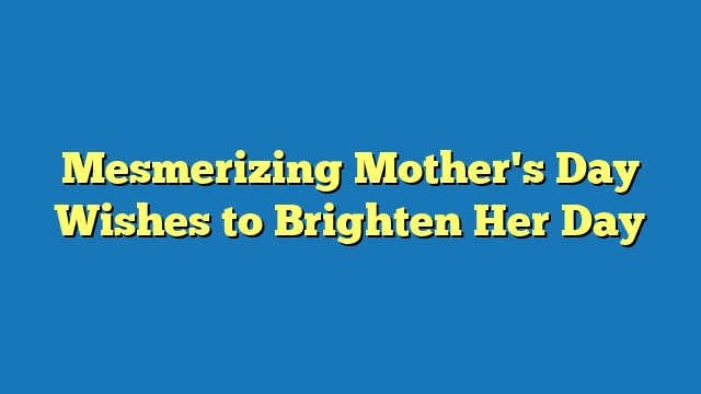 Mesmerizing Mother's Day Wishes to Brighten Her Day