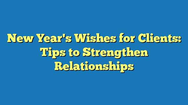 New Year's Wishes for Clients: Tips to Strengthen Relationships