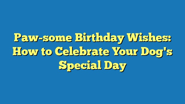 Paw-some Birthday Wishes: How to Celebrate Your Dog's Special Day