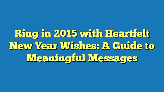 Ring in 2015 with Heartfelt New Year Wishes: A Guide to Meaningful Messages
