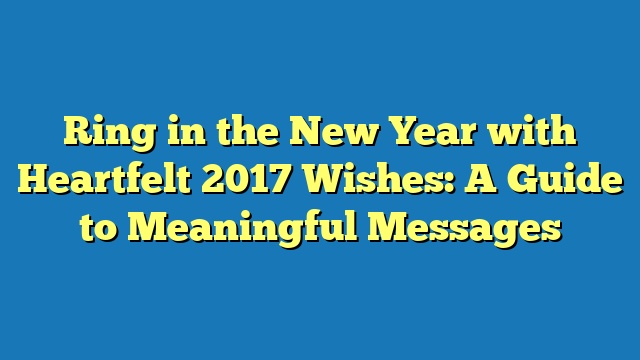 Ring in the New Year with Heartfelt 2017 Wishes: A Guide to Meaningful Messages