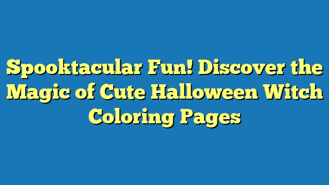 Spooktacular Fun! Discover the Magic of Cute Halloween Witch Coloring Pages