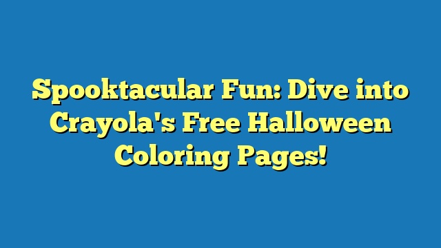Spooktacular Fun: Dive into Crayola's Free Halloween Coloring Pages!