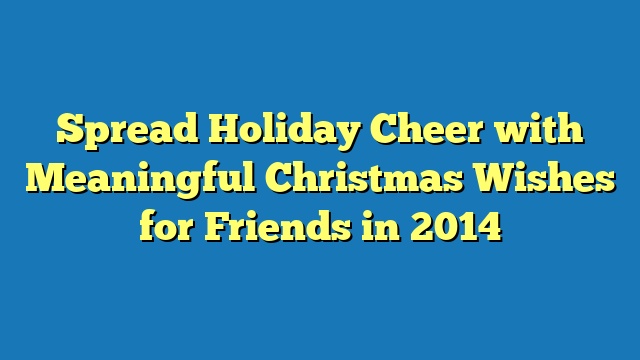 Spread Holiday Cheer with Meaningful Christmas Wishes for Friends in 2014