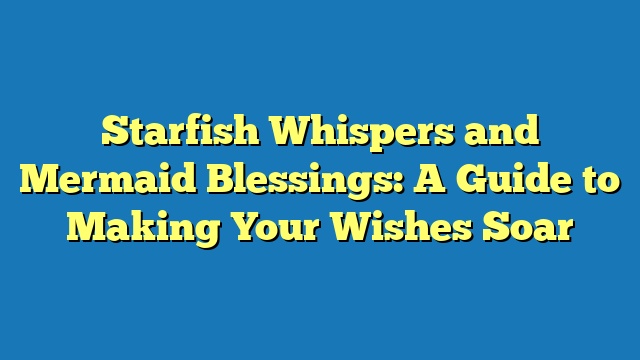 Starfish Whispers and Mermaid Blessings: A Guide to Making Your Wishes Soar