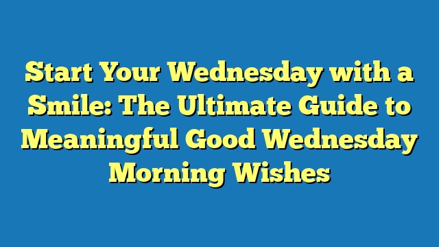Start Your Wednesday with a Smile: The Ultimate Guide to Meaningful Good Wednesday Morning Wishes