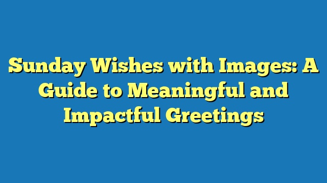 Sunday Wishes with Images: A Guide to Meaningful and Impactful Greetings