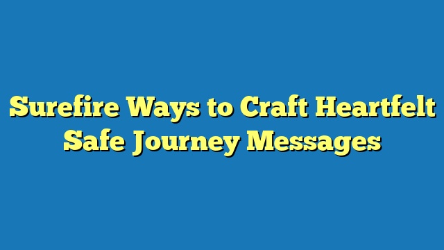 Surefire Ways to Craft Heartfelt Safe Journey Messages