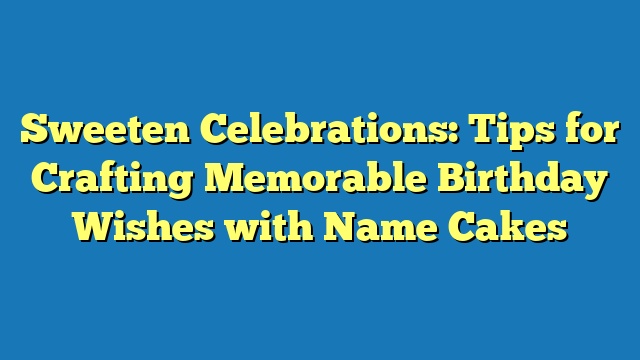 Sweeten Celebrations: Tips for Crafting Memorable Birthday Wishes with Name Cakes