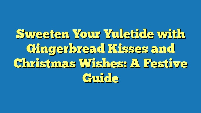 Sweeten Your Yuletide with Gingerbread Kisses and Christmas Wishes: A Festive Guide