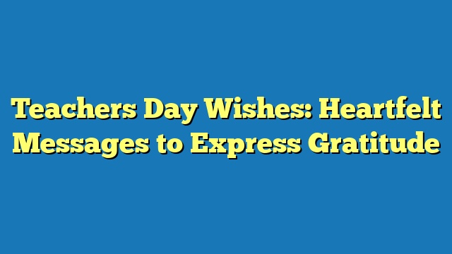 Teachers Day Wishes: Heartfelt Messages to Express Gratitude