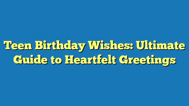 Teen Birthday Wishes: Ultimate Guide to Heartfelt Greetings