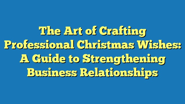 The Art of Crafting Professional Christmas Wishes: A Guide to Strengthening Business Relationships