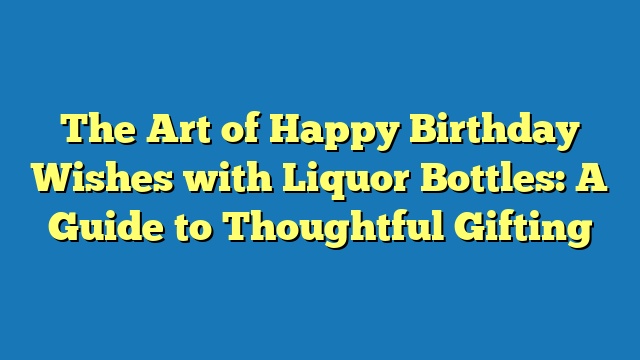 The Art of Happy Birthday Wishes with Liquor Bottles: A Guide to Thoughtful Gifting