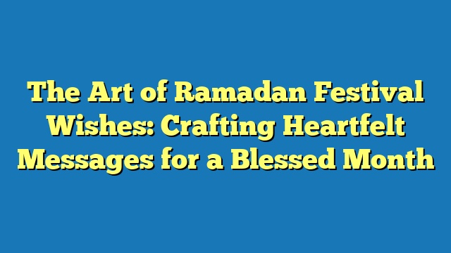 The Art of Ramadan Festival Wishes: Crafting Heartfelt Messages for a Blessed Month