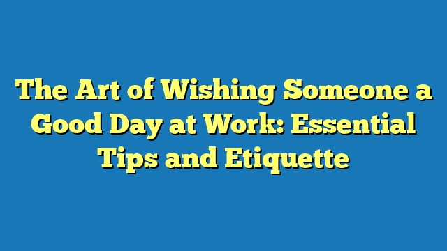 The Art of Wishing Someone a Good Day at Work: Essential Tips and Etiquette