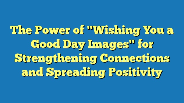 The Power of "Wishing You a Good Day Images" for Strengthening Connections and Spreading Positivity
