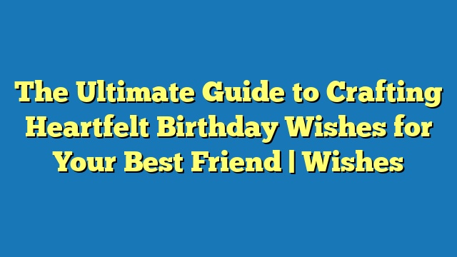 The Ultimate Guide to Crafting Heartfelt Birthday Wishes for Your Best Friend | Wishes