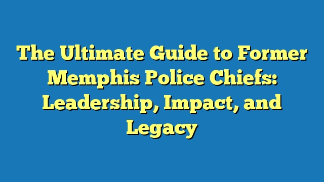 The Ultimate Guide to Former Memphis Police Chiefs: Leadership, Impact, and Legacy