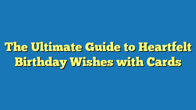 The Ultimate Guide to Heartfelt Birthday Wishes with Cards