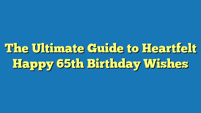 The Ultimate Guide to Heartfelt Happy 65th Birthday Wishes