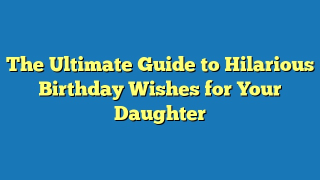 The Ultimate Guide to Hilarious Birthday Wishes for Your Daughter