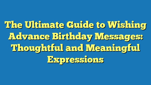 The Ultimate Guide to Wishing Advance Birthday Messages: Thoughtful and Meaningful Expressions
