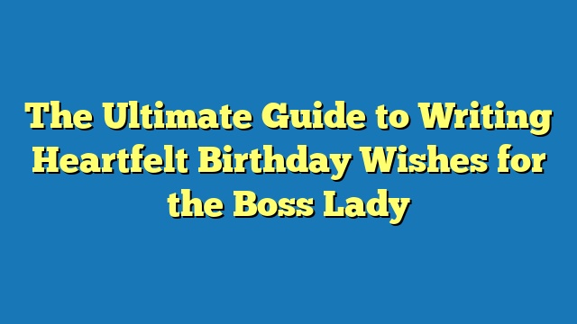 The Ultimate Guide to Writing Heartfelt Birthday Wishes for the Boss Lady