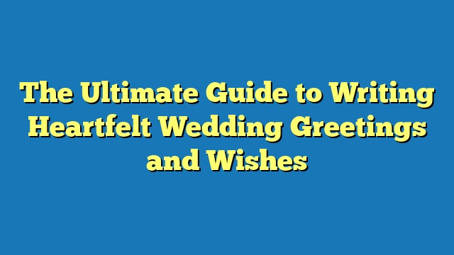 The Ultimate Guide to Writing Heartfelt Wedding Greetings and Wishes