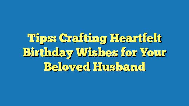 Tips: Crafting Heartfelt Birthday Wishes for Your Beloved Husband