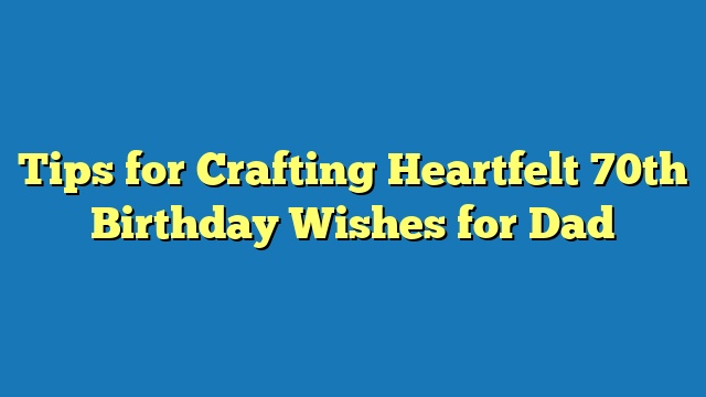 Tips for Crafting Heartfelt 70th Birthday Wishes for Dad
